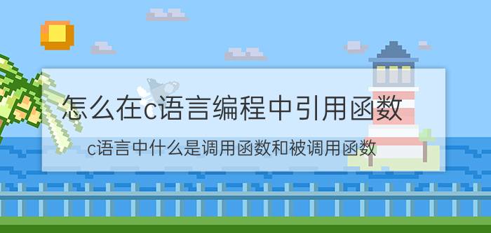 怎么在c语言编程中引用函数 c语言中什么是调用函数和被调用函数？